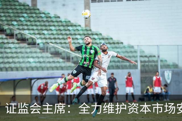 证监会主席：全力维护资本市场安全稳定 近期将推出四项举措